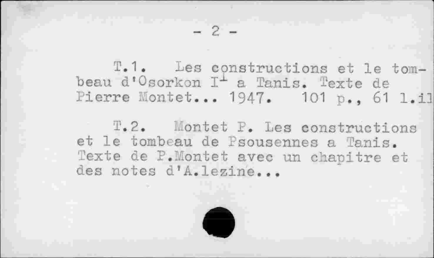 ﻿2
Т.1. Les constructions et le tombeau d’Osorkon Iх a Tanis. Texte de Pierre Montet... 1947.	101 p., 61 l.il
T.2. Montet P. Les constructions et le tombeau de Psousennes a Tanis. Texte de P.Montet avec un chapitre et des notes d’A.lezine...